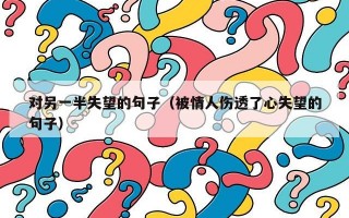对另一半失望的句子（被情人伤透了心失望的句子）
