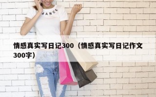 情感真实写日记300（情感真实写日记作文300字）