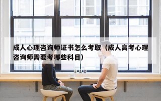 成人心理咨询师证书怎么考取（成人高考心理咨询师需要考哪些科目）