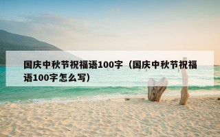 国庆中秋节祝福语100字（国庆中秋节祝福语100字怎么写）