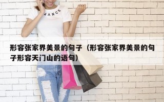 形容张家界美景的句子（形容张家界美景的句子形容天门山的语句）