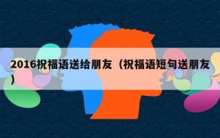 2016祝福语送给朋友（祝福语短句送朋友）