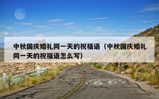 中秋国庆婚礼同一天的祝福语（中秋国庆婚礼同一天的祝福语怎么写）