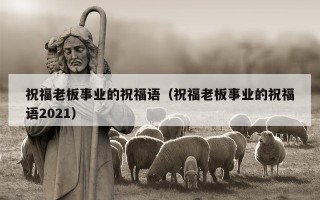 祝福老板事业的祝福语（祝福老板事业的祝福语2021）