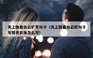 天上飘着白云扩写句子（天上飘着白云把句子写得更具体怎么写）