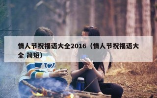 情人节祝福语大全2016（情人节祝福语大全 简短）