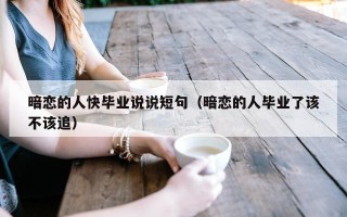 暗恋的人快毕业说说短句（暗恋的人毕业了该不该追）