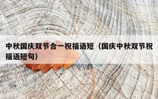 中秋国庆双节合一祝福语短（国庆中秋双节祝福语短句）