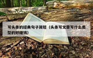 写头条的经典句子简短（头条写文章写什么类型的好赚钱）