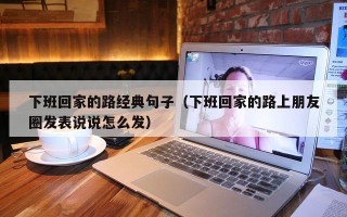 下班回家的路经典句子（下班回家的路上朋友圈发表说说怎么发）