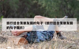 旅行适合发朋友圈的句子（旅行适合发朋友圈的句子图片）