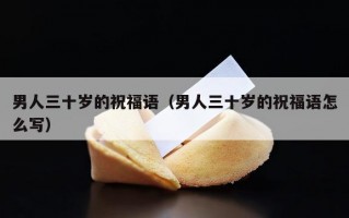 男人三十岁的祝福语（男人三十岁的祝福语怎么写）