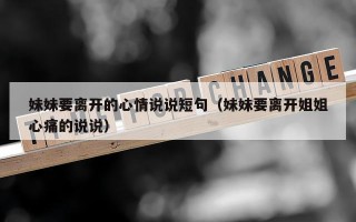 妹妹要离开的心情说说短句（妹妹要离开姐姐心痛的说说）