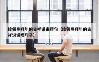 给领导拜年的吉祥说说短句（给领导拜年的吉祥说说短句子）