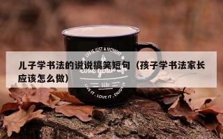 儿子学书法的说说搞笑短句（孩子学书法家长应该怎么做）