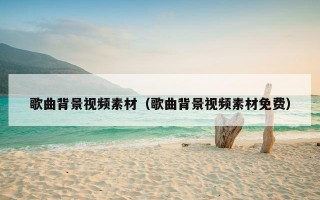 歌曲背景视频素材（歌曲背景视频素材免费）