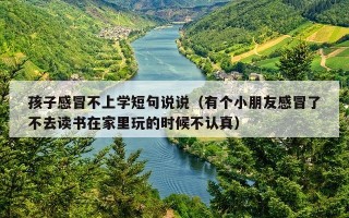 孩子感冒不上学短句说说（有个小朋友感冒了不去读书在家里玩的时候不认真）