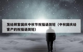 发给顾客国庆中秋节祝福语简短（中秋国庆给客户的祝福语简短）