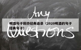 喝酒句子摘抄经典语录（2020喝酒的句子经典句子）