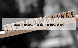盖房子祝福语（盖房子祝福语大全）