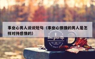 事业心男人说说短句（事业心很强的男人是怎样对待感情的）