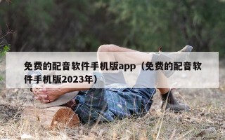 免费的配音软件手机版app（免费的配音软件手机版2023年）