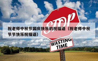 祝老师中秋节国庆快乐的祝福语（祝老师中秋节节快乐祝福语）