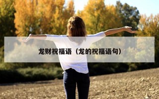 龙财祝福语（龙的祝福语句）