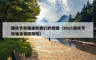 国庆节祝福语祝我们的祖国（2021国庆节祝福语祖国简短）