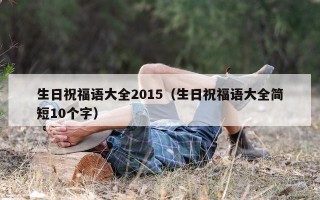 生日祝福语大全2015（生日祝福语大全简短10个字）