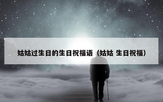 姑姑过生日的生日祝福语（姑姑 生日祝福）