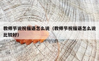教师节说祝福语怎么说（教师节祝福语怎么说比较好）