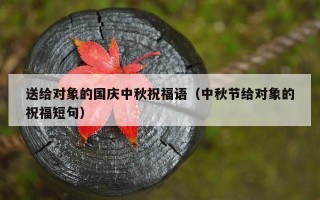 送给对象的国庆中秋祝福语（中秋节给对象的祝福短句）