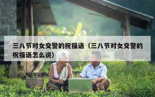 三八节对女交警的祝福语（三八节对女交警的祝福语怎么说）