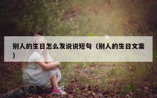 别人的生日怎么发说说短句（别人的生日文案）