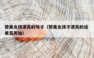 赞美女孩漂亮的句子（赞美女孩子漂亮的话 美若天仙）