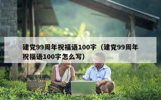 建党99周年祝福语100字（建党99周年祝福语100字怎么写）
