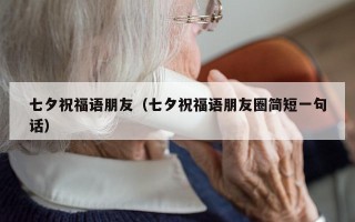 七夕祝福语朋友（七夕祝福语朋友圈简短一句话）