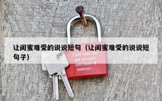 让闺蜜难受的说说短句（让闺蜜难受的说说短句子）