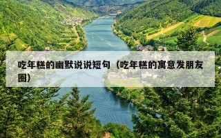 吃年糕的幽默说说短句（吃年糕的寓意发朋友圈）