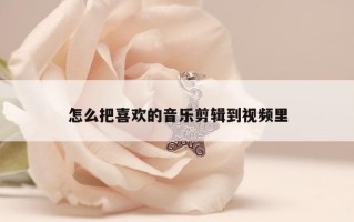怎么把喜欢的音乐剪辑到视频里 怎么把喜欢的音乐剪辑到视频里