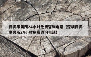 律师事务所24小时免费咨询电话（深圳律师事务所24小时免费咨询电话）