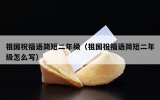 祖国祝福语简短二年级（祖国祝福语简短二年级怎么写）