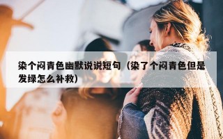 染个闷青色幽默说说短句（染了个闷青色但是发绿怎么补救）