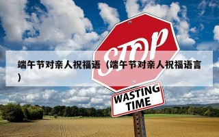 端午节对亲人祝福语（端午节对亲人祝福语言）