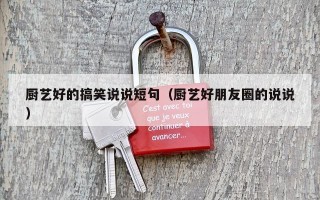 厨艺好的搞笑说说短句（厨艺好朋友圈的说说）