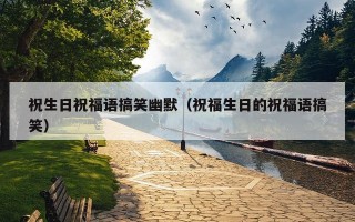 祝生日祝福语搞笑幽默（祝福生日的祝福语搞笑）