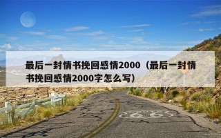 最后一封情书挽回感情2000（最后一封情书挽回感情2000字怎么写）
