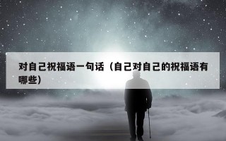 对自己祝福语一句话（自己对自己的祝福语有哪些）