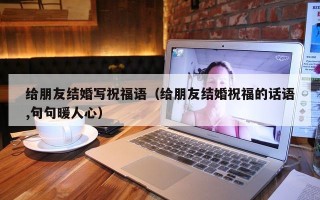 给朋友结婚写祝福语（给朋友结婚祝福的话语,句句暖人心）